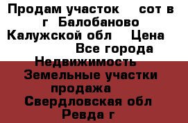 Продам участок 12 сот в г. Балобаново Калужской обл. › Цена ­ 850 000 - Все города Недвижимость » Земельные участки продажа   . Свердловская обл.,Ревда г.